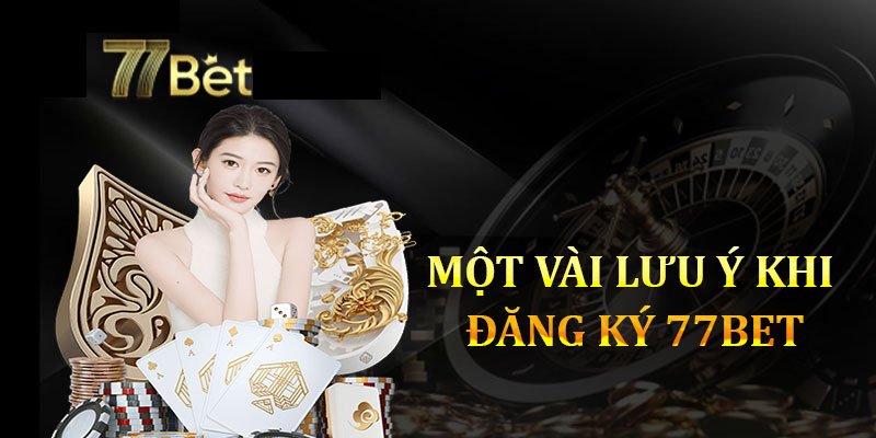 Một vài lưu ý khi đăng ký 77bet